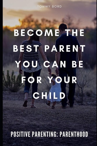 Positive Parenting Parenthood: Become The Best Parent You Can Be For Your Child