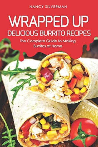 Wrapped Up - Delicious Burrito Recipes The Complete Guide to Making Burritos at Home