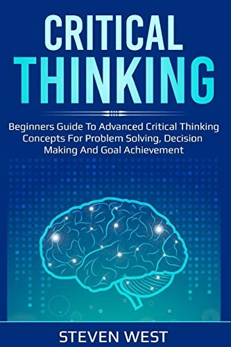Critical Thinking Beginners Guide to Advanced Critical Thinking Concepts for Problem Solving, Decision Making and Goal Achievement