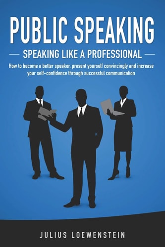Public Speaking Speaking Like a Professional : how to Become a Better Speaker, Present Yourself Convincingly and Increase Your Self-confidence Through Successful Communication