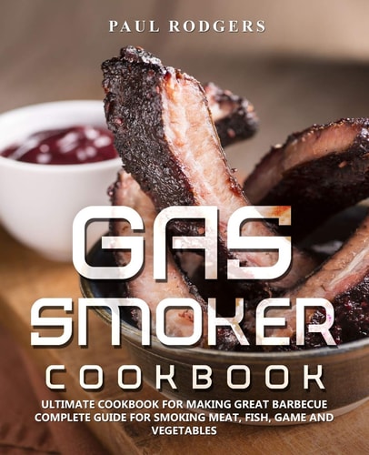 Gas Smoker Cookbook Ultimate Cookbook for Making Great Barbecue, Complete Guide for Smoking Meat, Fish, Game and Vegetables