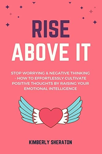 Rise Above It Stop Worrying & Negative Thinking - How To Effortlessly Cultivate Positive Thoughts By Raising Your Emotional Intelligence