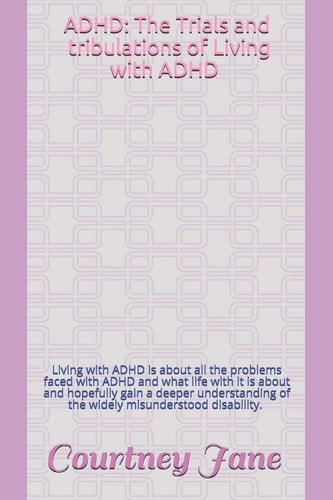 ADHD The Trials and Tribulations of Living with ADHD: Living with ADHD Is about All the Problems Faced with ADHD and What Life with It Is about and Hopefully Gain a Deeper Understanding of the Widely Misunderstood Disability