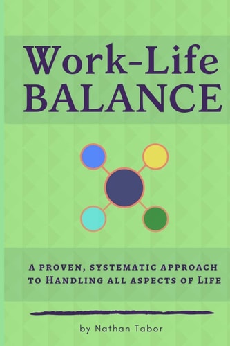 Work-Life Balance A Proven, Systematic Approach to Handling All Aspects of Life