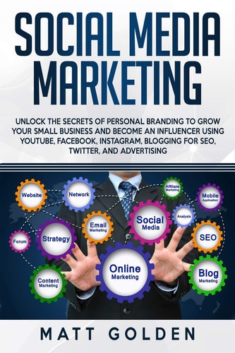 Social Media Marketing Unlock the Secrets of Personal Branding to Grow Your Small Business and Become an Influencer Using YouTube, Facebook, Instagram, Blogging for SEO, Twitter, and Advertising
