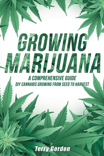 Growing Marijuana DIY Cannabis Growing and Cultivation from Seed to Harvest - Learn Indoor and Outdoor Growing Methods Used by Professional Cannabis Producers