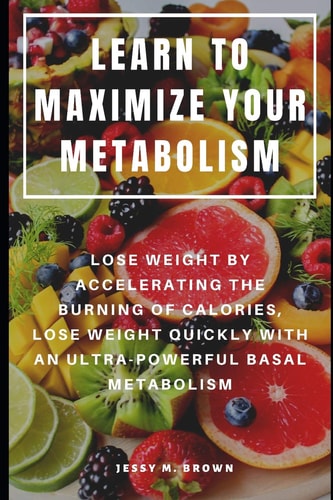Learn to Maximize Your Metabolism Lose Weight by Accelerating the Burning of Calories, Lose Weight Quickly with an Ultra-Powerful Basal Metabolism