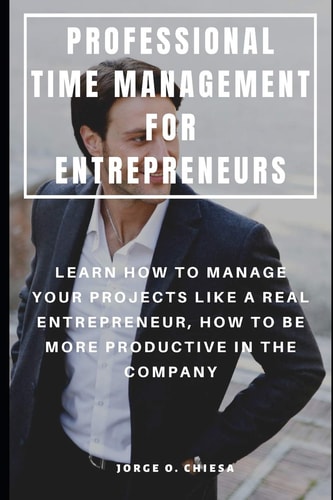Professional Time Management for Entrepreneurs Learn How to Manage Your Projects Like a Real Entrepreneur, How to Be More Productive in the Company