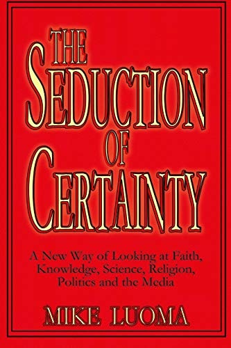 The Seduction of Certainty A New Way of Looking at Faith, Knowledge, Science, Religion, Politics and the Media
