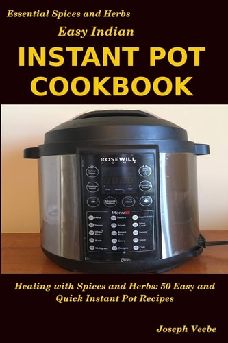 Easy Indian Instant Pot Cookbook Healing with Spices and Herbs: 50 Quick and Easy Instant Pot Recipes