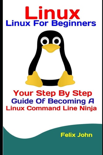 Linux Linux For Beginners: Your Step By Step Guide Of Becoming A Linux Command Line Ninja