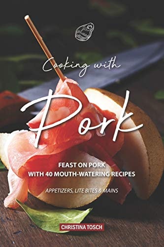Cooking with Pork Feast on Pork with 40 Mouth-Watering Recipes - Appetizers, Lite Bites Mains