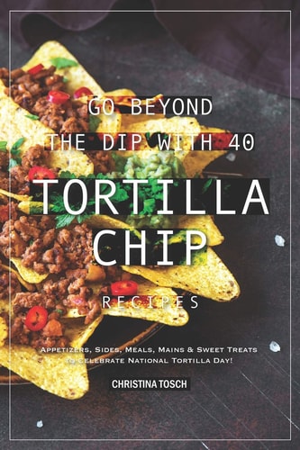 Go Beyond the Dip with 40 Tortilla Chip Recipes Appetizers, Sides, Meals, Mains and Sweet Treats to Celebrate National Tortilla Day!