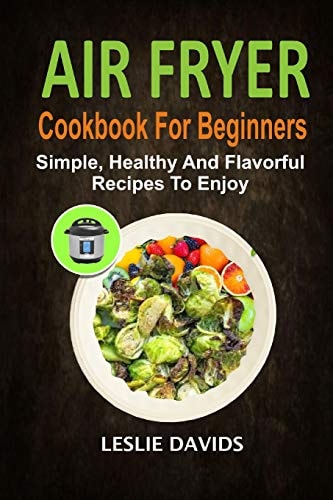 Air Fryer Cookbook For Beginners Simple, Healthy And Flavorful Recipes To Enjoy