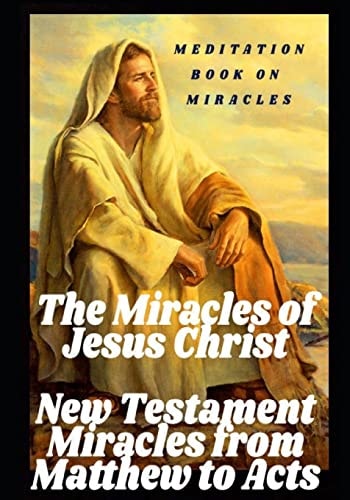The Miracles of Jesus Christ New Testament Miracles from Matthew to Acts