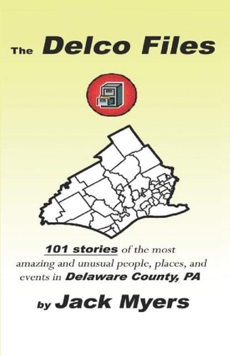 The Delco Files 101 Stories of the Most Amazing and Unusual People, Places, and Historical Events in Delaware County, PA