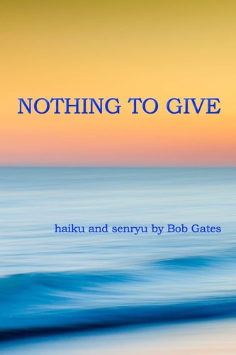 Nothing to Give Haiku and Senryu by Bob Gates