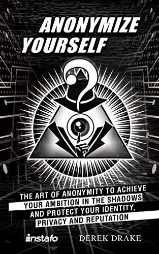 Anonymize Yourself The Art of Anonymity to Achieve Your Ambition in the Shadows and Protect Your Identity, Privacy and Reputation