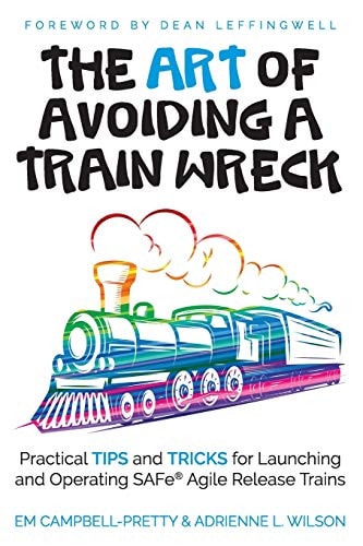 The ART of Avoiding a Train Wreck Practical Tips and Tricks for Launching and Operating SAFe Agile Release Trains