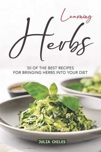 Learning Herbs 50 of The Best Recipes for Bringing Herbs Into Your Diet