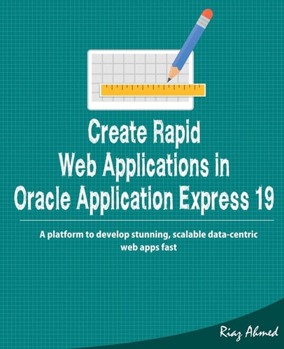 Create Rapid Web Application in Oracle Application Express 19 A Platform to Develop Stunning, Scalable Data-centric Web Apps Fast