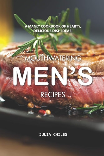 Mouthwatering Men's Recipes A Manly Cookbook of Hearty, Delicious Dish Ideas!