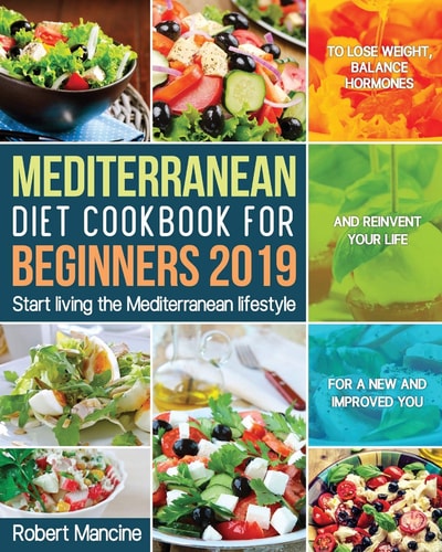 Mediterranean Diet Cookbook for Beginners 2019 Start Living the Mediterranean Lifestyle to Lose Weight, Balance Hormones and Reinvent Your Life for a New and Improved You