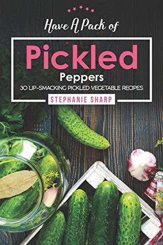 Have a Pack of Pickled Peppers 30 Lip-Smacking Pickled Vegetable Recipes