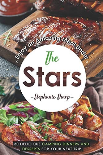 Enjoy an Amazing Meal Under the Stars 30 Delicious Camping Dinners and Desserts for Your Next Trip