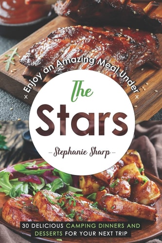 Enjoy an Amazing Meal Under the Stars 30 Delicious Camping Dinners and Desserts for Your Next Trip