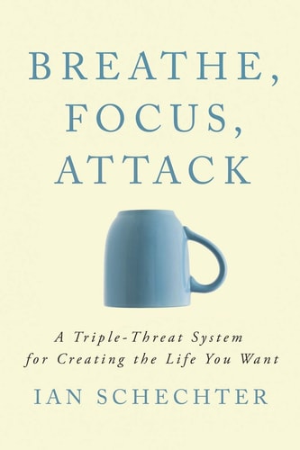 Breathe, Focus, Attack A Triple - Threat System for Creating the Life You Want