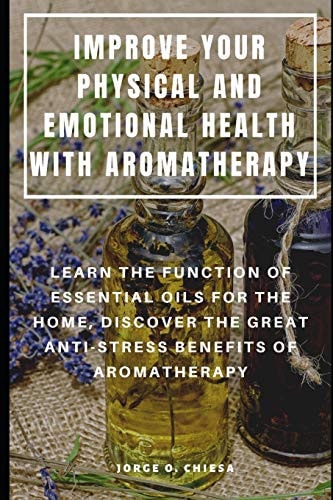 Improve Your Physical and Emotional Health with Aromatherapy Learn the Function of Essential Oils for the Home, Discover the Great Anti-Stress Benefits of Aromatherapy