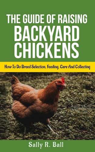 The Guide Of Raising Backyard Chickens How To Do Breed Selection, Feeding, Care And Collecting Eggs For Beginners
