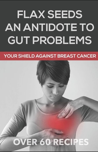 Flaxseeds an Antidote to Gut Problems Your Shield Against Breast Cancer