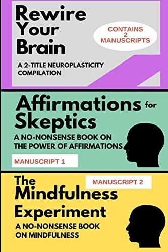 Rewire Your Brain A 2-MANUSCRIPT NEUROPLASTICITY COMPILATION: TWO MANUSCRIPTS: Affirmations for Skeptics AND The Mindfulness Experiment