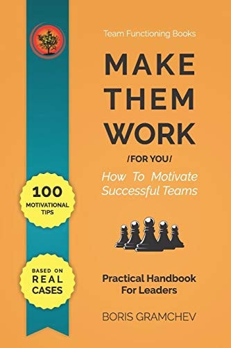 Make Them Work (for You) How To Motivate Successful Teams - 100 Motivational Tips Based on Real Cases