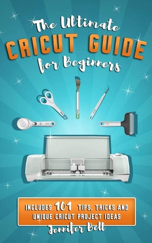 The Ultimate Cricut Guide for Beginners 101 Tips, Tricks and Unique Project Ideas, a Step by Step Guide for Beginners, Includes Explore Air 2 and Design Space Guides for Beginners