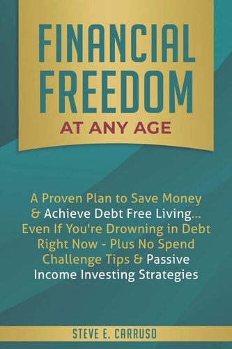 Financial Freedom at Any Age A Proven Plan to Save Money and Achieve Debt Free Living... Even If You're Drowning in Debt Right Now - Plus No Spend Challenge Tips and Passive Income Investing Strategies