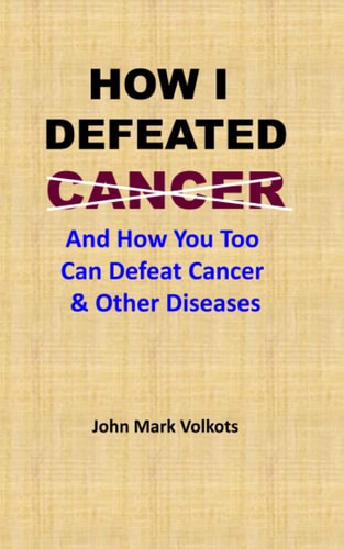 How I Defeated Cancer And How You Too Can Defeat Cancer and Other Diseases