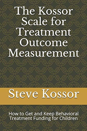 The Kossor Scale for Treatment Outcome Measurement How to Get and Keep Behavioral Treatment Funding for Children