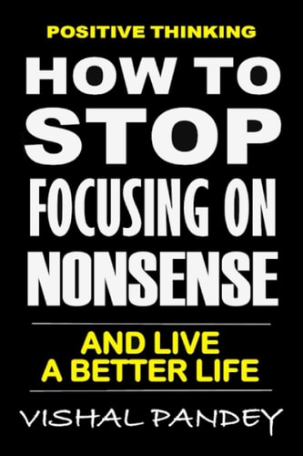 Positive Thinking How To Stop Focusing On Nonsense And Live A Better Life (Optimism, Motivation, Positivity)