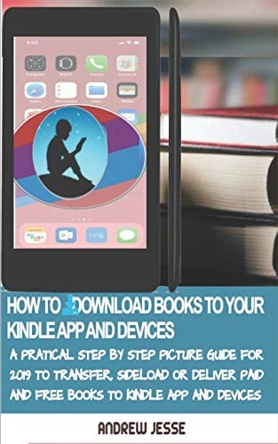 How to Download Books to Your Kindle Apps and Devices A Practical Step by Step Picture Guide for 2019 to Transfer, Sideload and Deliver Paid and Free Books to Your Kindle App and Devices