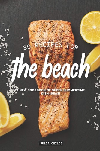 30 Recipes for the Beach A New Cookbook of Super Summertime Dish Ideas!