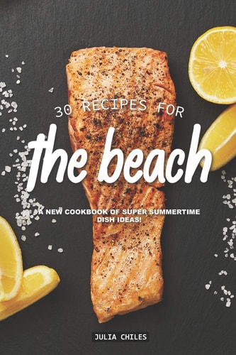 30 Recipes for the Beach A New Cookbook of Super Summertime Dish Ideas!