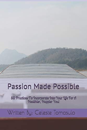 Passion Made Possible 50 Practices To Incorporate Into Your Life For A Healthier, Happier You!