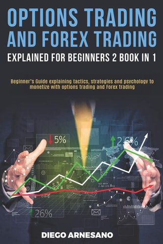 Options Trading and Forex Trading, Explained for Beginners 2 Book In 1: Beginner's Guide Explaining Tactics, Strategies and Psychology to Monetize with Options Trading and Forex Trading