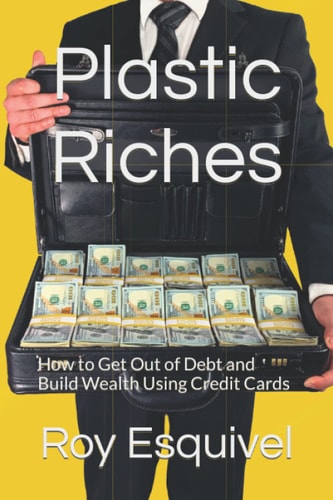 Plastic Riches How to Get Out of Debt and Build Wealth Using Credit Cards