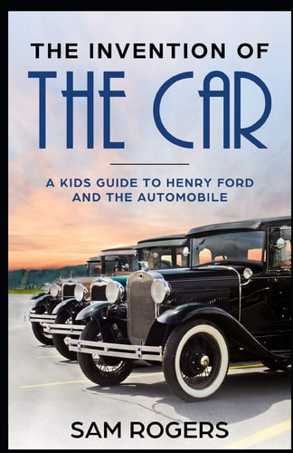 The Invention of the Car A Kids Guide to Henry Ford and the Automobile