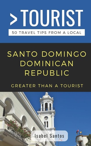 Greater Than a Tourist- Santo Domingo Dominican Republic 50 Travel Tips from a Local