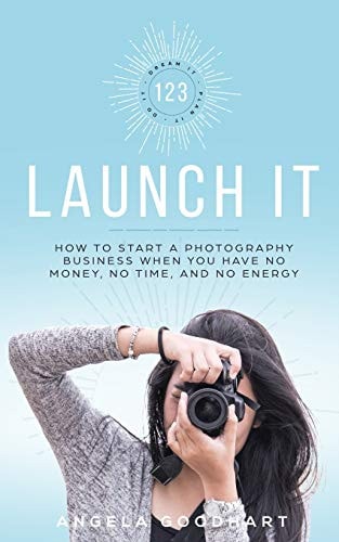 123 Launch It How to Start a Photography Business When You Have No Money, No Time, and No Energy.